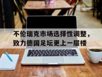 IM电竞游戏-不伦瑞克市场选择性调整，致力德国足坛更上一层楼的简单介绍