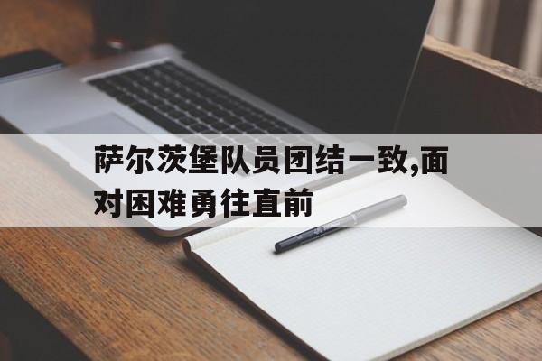 关于萨尔茨堡队员团结一致,面对困难勇往直前的信息 关于萨尔茨堡队员团结一致,面对困难勇往直前的信息