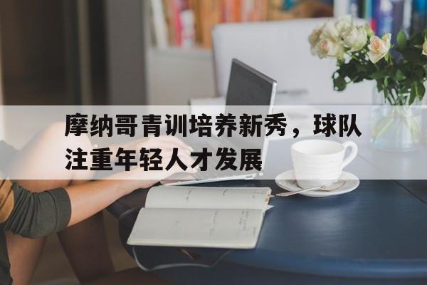 摩纳哥青训培养新秀,球队注重年轻人才发展的简单介绍 摩纳哥青训培养新秀,球队注重年轻人才发展的简单介绍